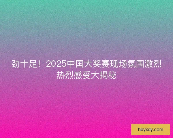 劲十足！2025中国大奖赛现场氛围激烈热烈感受大揭秘
