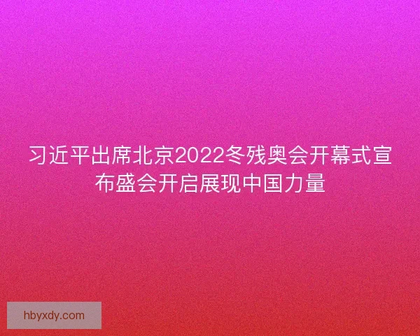 习近平出席北京2022冬残奥会开幕式宣布盛会开启展现中国力量