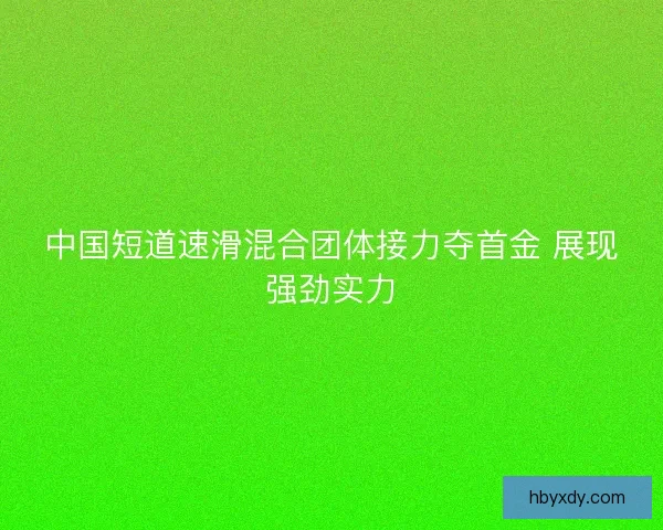 中国短道速滑混合团体接力夺首金 展现强劲实力