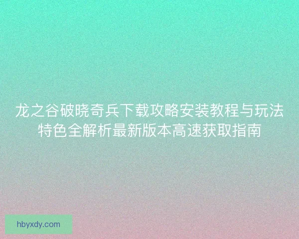 龙之谷破晓奇兵下载攻略安装教程与玩法特色全解析最新版本高速获取指南
