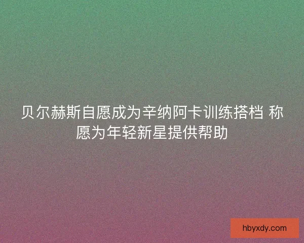 贝尔赫斯自愿成为辛纳阿卡训练搭档 称愿为年轻新星提供帮助