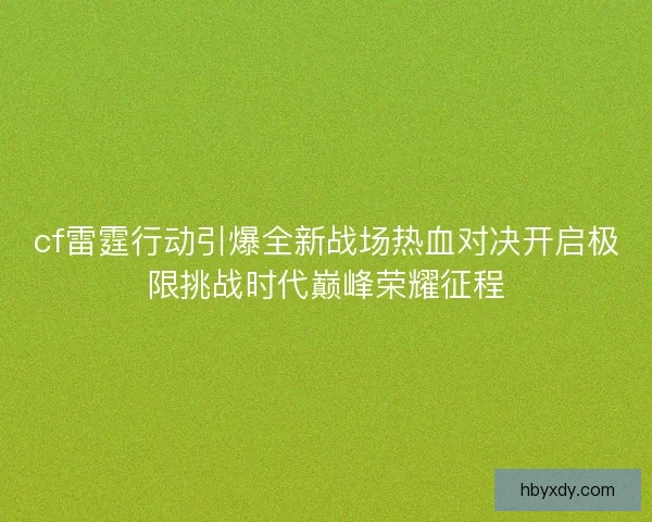 cf雷霆行动引爆全新战场热血对决开启极限挑战时代巅峰荣耀征程