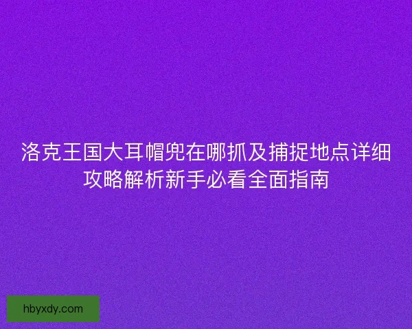 洛克王国大耳帽兜在哪抓及捕捉地点详细攻略解析新手必看全面指南