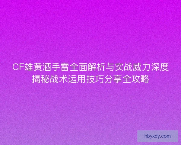 CF雄黄酒手雷全面解析与实战威力深度揭秘战术运用技巧分享全攻略