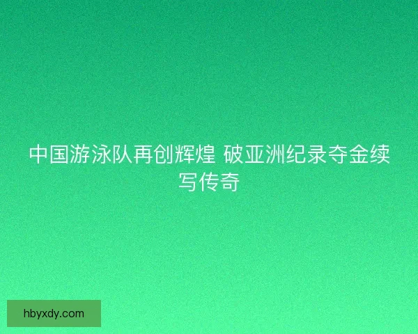 中国游泳队再创辉煌 破亚洲纪录夺金续写传奇
